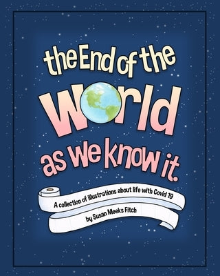 The End Of The World As We Know It: A Collection of Illustrations About Life With Covid 19 by Fitch, Susan Meeks