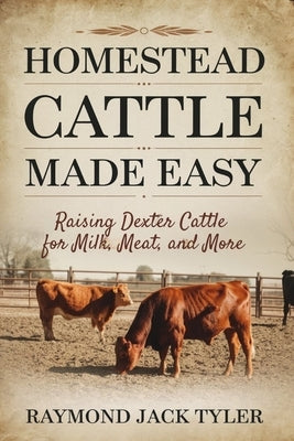 Homestead Cattle Made Easy: Raising Dexter Cattle for Milk, Meat, and More by Tyler, Raymond Jack