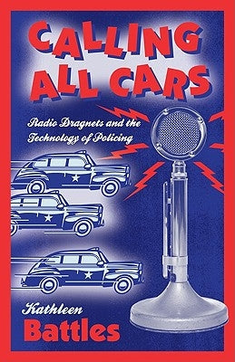 Calling All Cars: Radio Dragnets and the Technology of Policing by Battles, Kathleen