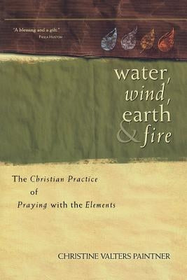 Water, Wind, Earth & Fire: The Christian Practice of Praying with the Elements by Valters Paintner, Christine