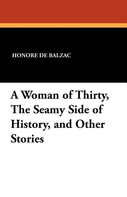 A Woman of Thirty, the Seamy Side of History, and Other Stories by De Balzac, Honore
