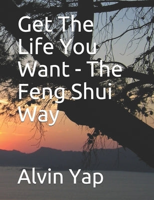 Get The Life You Want - The Feng Shui Way by Yap, Alvin