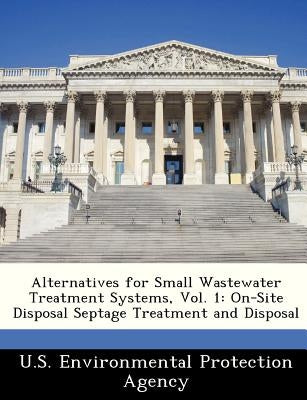 Alternatives for Small Wastewater Treatment Systems, Vol. 1: On-Site Disposal Septage Treatment and Disposal by U S Environmental Protection Agency