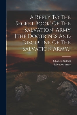 A Reply To The 'secret Book' Of The 'salvation' Army [the Doctrines And Discipline Of The Salvation Army.] by Bullock, Charles