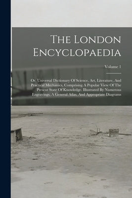 The London Encyclopaedia: Or, Universal Dictionary Of Science, Art, Literature, And Practical Mechanics, Comprising A Popular View Of The Presen by Anonymous