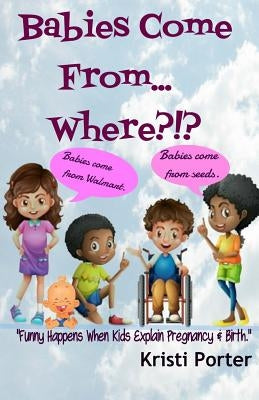 Babies Come From... Where?!?: Funny Happens When Kids Explain Pregnancy & Birth by Porter, Kristi