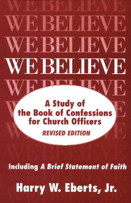 We Believe: A Study of the Book of Confessions for Church Officers by Eberts Jr, Harry W.