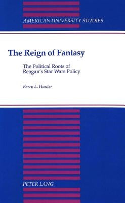 The Reign of Fantasy: The Political Roots of Reagan's Star Wars Policy by Hunter, Kerry L.