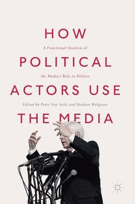 How Political Actors Use the Media: A Functional Analysis of the Media's Role in Politics by Van Aelst, Peter
