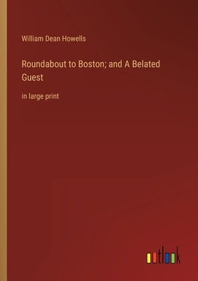 Roundabout to Boston; and A Belated Guest: in large print by Howells, William Dean