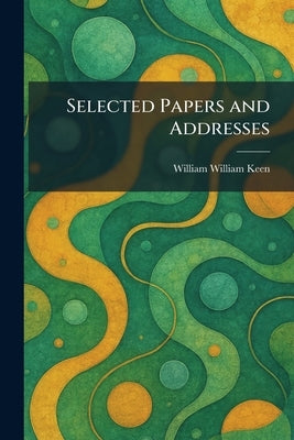 Selected Papers and Addresses by Keen, William William