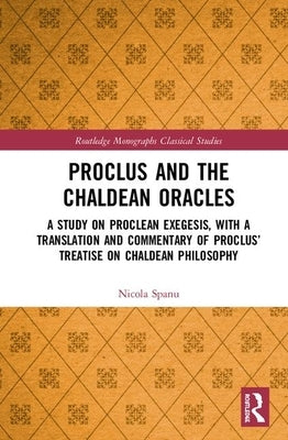 Proclus and the Chaldean Oracles: A Study on Proclean Exegesis, with a Translation and Commentary of Proclus' Treatise On Chaldean Philosophy by Spanu, Nicola