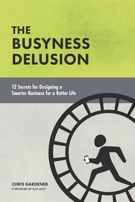 The Busyness Delusion: 12 Secrets to Designing a Smarter Business for a Better Life by Moy, Dax