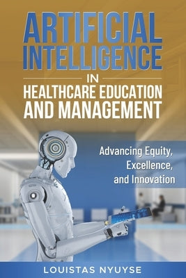 Artificial Intelligence for Healthcare Education and Management: Advancing Equity, Excellence, and Innovation by Nyuyse, Louistas