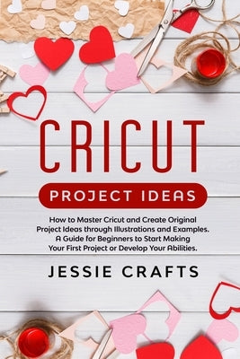 Cricut Project Ideas: How to Master Cricut and Create Original Project Ideas through Illustrations and Examples. A Guide for Beginners to St by Crafts, Jessie