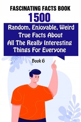 Fascinating Facts Book: 1500 Random, Enjoyable, Weird, True Facts About All The Really Interesting Things For Everyone Book 6 by Efstratiou, Efstratios