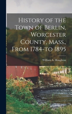 History of the Town of Berlin, Worcester County, Mass., From 1784-to 1895 by William a. (William Addison), Houghton