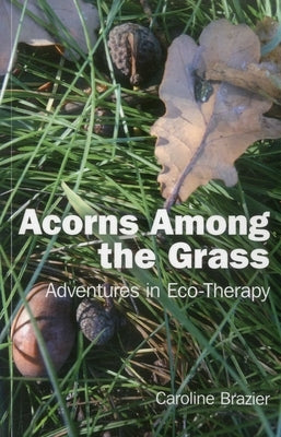 Acorns Among the Grass: Adventures in Eco-Therapy by Brazier, Caroline