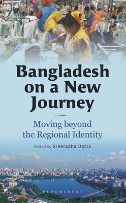 Bangladesh on a New Journey: Moving Beyond the Regional Identity by Datta, Sreeradha