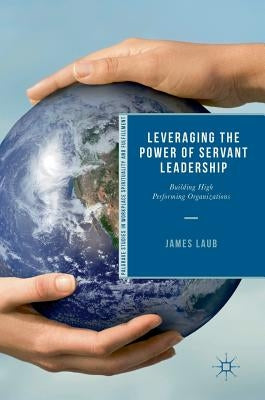 Leveraging the Power of Servant Leadership: Building High Performing Organizations by Laub, James