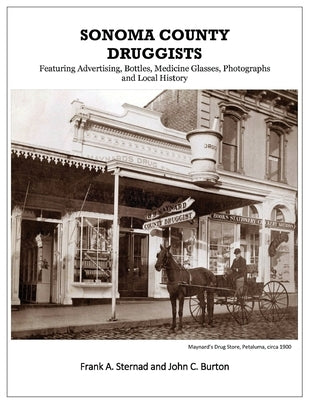 Sonoma County Druggists: Featuring Advertising, Bottles, Medicine Glasses, Photographs, and Local History by Sternad, Frank a.