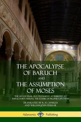 The Apocalypse of Baruch and The Assumption of Moses: The Apocryphal Old Testament, Attributed to Baruch ben Neriah, the Scribe of Prophet Jeremiah by Charles, R. H.