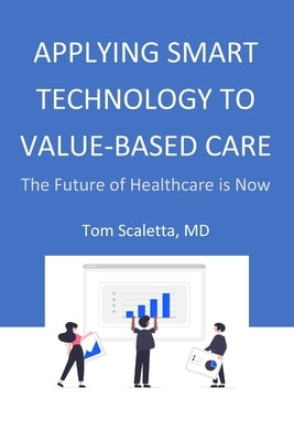 Applying Smart Technology to Value-Based Care: The Future of Healthcare is Now by Scaletta, Tom