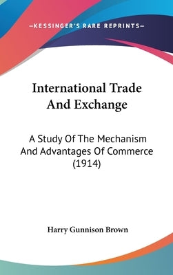 International Trade And Exchange: A Study Of The Mechanism And Advantages Of Commerce (1914) by Brown, Harry Gunnison