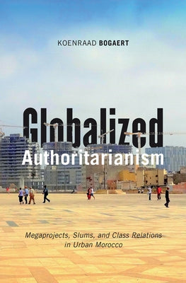 Globalized Authoritarianism: Megaprojects, Slums, and Class Relations in Urban Morocco Volume 27 by Bogaert, Koenraad
