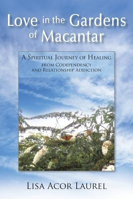 Love in the Gardens of Macantar: A Spiritual Journey of Healing from Codependency and Relationship Addiction by Laurel, Lisa Acor