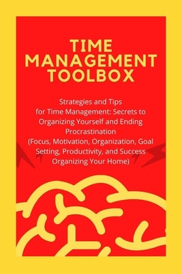 Time Management Toolbox: Strategies and Tips for Time Management: Secrets to Organizing Yourself and Ending Procrastination (Focus, Motivation, by T, Bryan