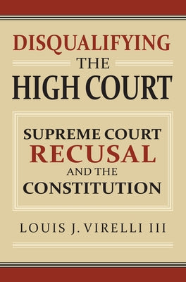 Disqualifying the High Court: Supreme Court Recusal and the Constitution by Virelli, Louis