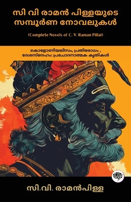 Complete Novels of C. V. Raman Pillai: Inspiring Works on Colonialism, Resistance, & Patriotism (including Dharmaraja, Ramaraja Bahadur & Marthandavar by Pillai, C. V. Raman