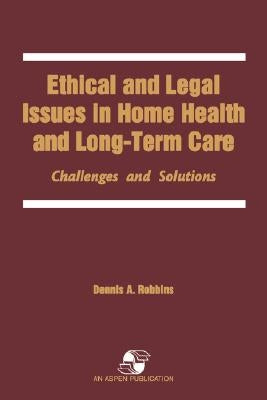 Ethical and Legal Issues in Home Health and Long-Term Care: Challenges and Solutions: . by Robbins, Dennis