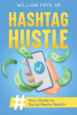 Hashtag Hustle: Your Guide to Social Media Wealth by Frye, William, Sr.