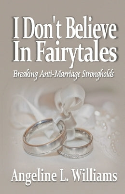 I Don't Believe in Fairytales: Breaking Anti-Marriage Strongholds by Williams, Angeline L.