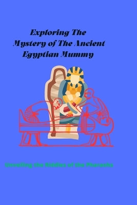 Exploring the Mystery of the Ancient Egyptian Mummy: Unveiling the Riddles of the Pharaohs by Mou, John Kha