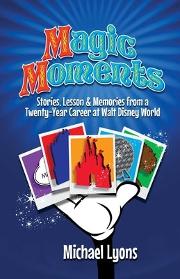 Magic Moments - Stories, Lessons & Memories from a Twenty-Year Career at Walt Disney World by Lyons, Michael
