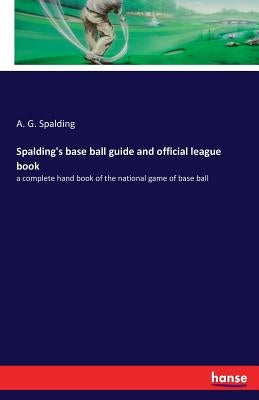 Spalding's base ball guide and official league book: a complete hand book of the national game of base ball by Spalding, Albert Goodwill
