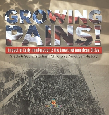 Growing Pains!: Impact of Early Immigration & the Growth of American Cities Grade 6 Social Studies Children's American History by Baby Professor