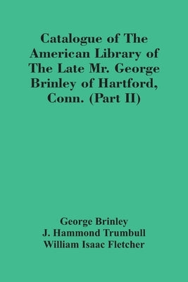 Catalogue Of The American Library Of The Late Mr. George Brinley Of Hartford, Conn. (Part Ii) by Brinley, George
