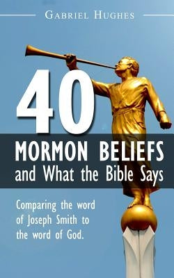 40 Mormon Beliefs and What the Bible Says by Hughes, Gabriel