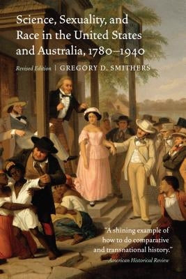 Science, Sexuality, and Race in the United States and Australia, 1780-1940, Revised Edition (Revised) by Smithers, Gregory D.