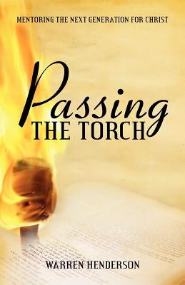 Passing the Torch: Mentoring the Next Generation for Christ by Henderson, Warren A.