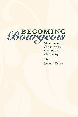 Becoming Bourgeois: Merchant Culture in the South, 1820-1865 by Byrne, Frank J.