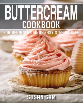 Buttercream Cookbook: Book 3, for Beginners Made Easy Step by Step by Sam, Susan