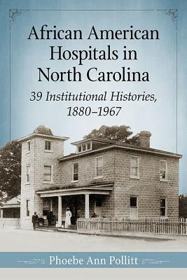 African American Hospitals in North Carolina: 39 Institutional Histories, 1880-1967 by Pollitt, Phoebe Ann