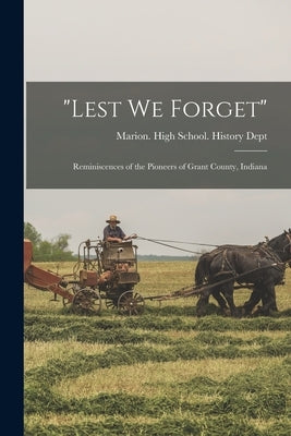 Lest we Forget: Reminiscences of the Pioneers of Grant County, Indiana by Marion (Ind ) High School History D