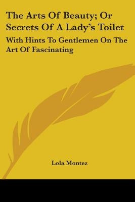 The Arts Of Beauty; Or Secrets Of A Lady's Toilet: With Hints To Gentlemen On The Art Of Fascinating by Montez, Lola
