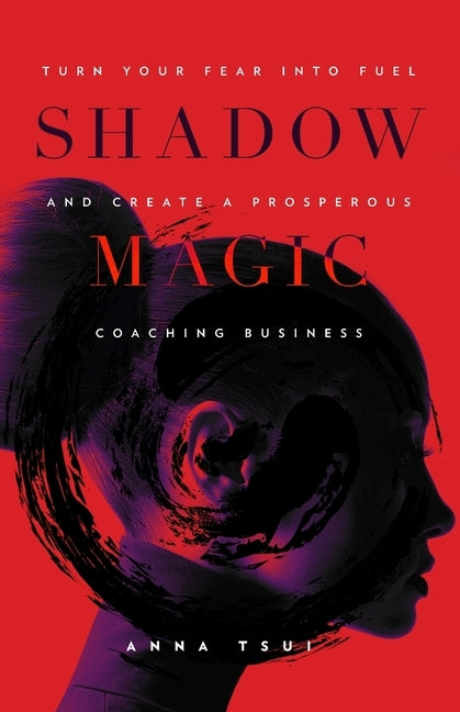 Shadow Magic: Turn Your Fear into Fuel and Create a Prosperous Coaching Business by Tsui, Anna